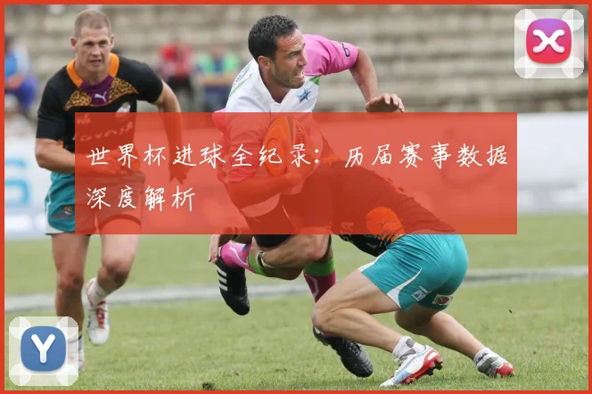 世界杯进球全纪录：历届赛事数据深度解析