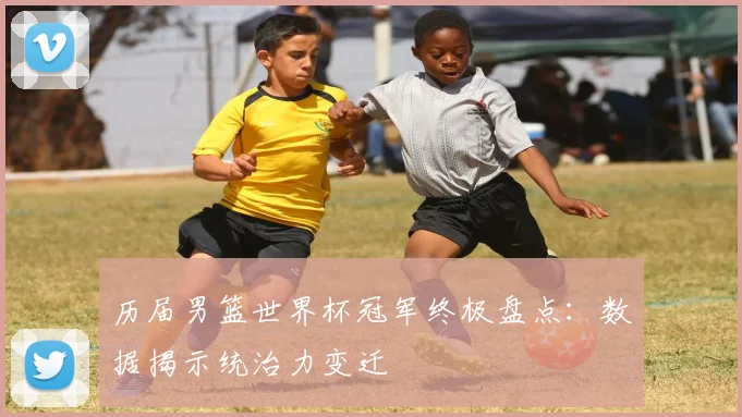 历届男篮世界杯冠军终极盘点：数据揭示统治力变迁