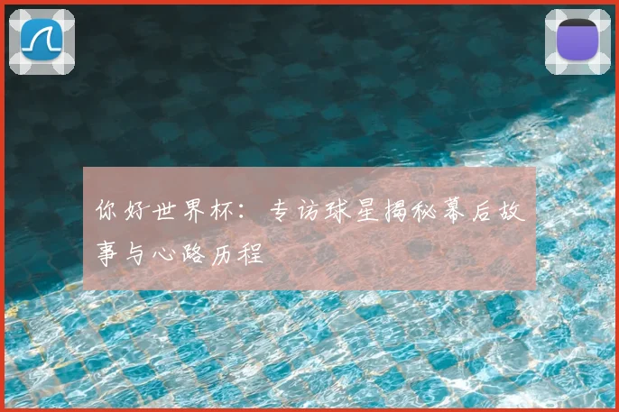 你好世界杯：专访球星揭秘幕后故事与心路历程