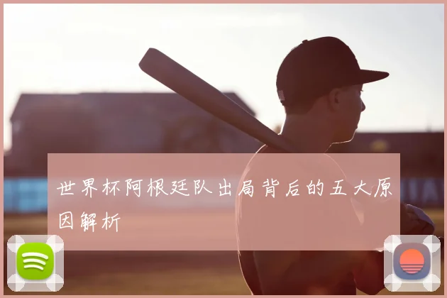 世界杯阿根廷队出局背后的五大原因解析