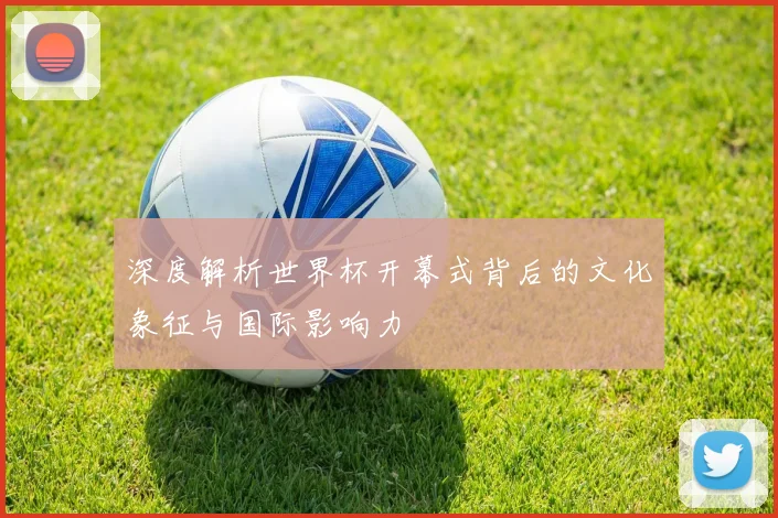 深度解析世界杯开幕式背后的文化象征与国际影响力