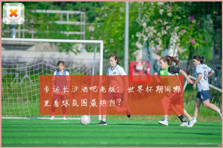 专访长沙酒吧老板：世界杯期间哪里看球氛围最热烈？
