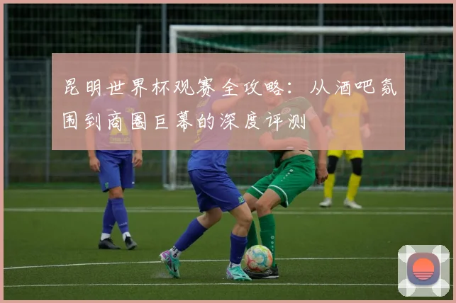 昆明世界杯观赛全攻略：从酒吧氛围到商圈巨幕的深度评测