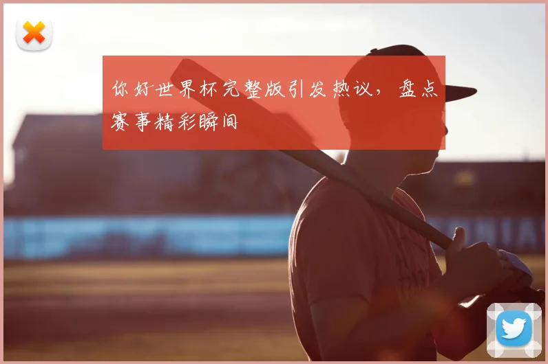 你好世界杯完整版引发热议，盘点赛事精彩瞬间