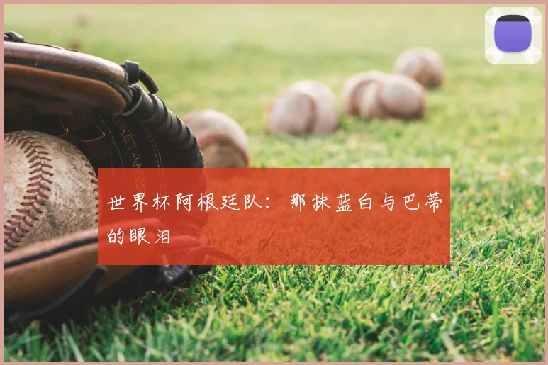 世界杯阿根廷队：那抹蓝白与巴蒂的眼泪