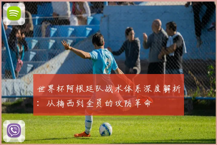 世界杯阿根廷队战术体系深度解析：从梅西到全员的攻防革命