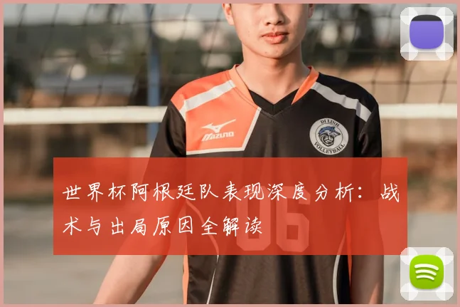 世界杯阿根廷队表现深度分析：战术与出局原因全解读