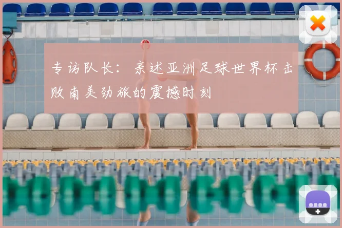 专访队长:亲述亚洲足球世界杯击败南美劲旅的震撼时刻