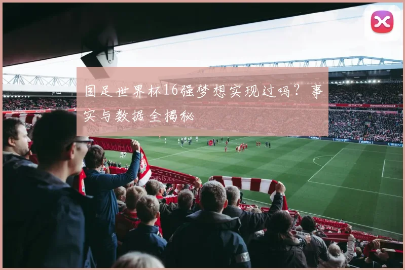 国足世界杯16强梦想实现过吗？事实与数据全揭秘