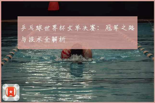 乒乓球世界杯女单决赛:冠军之路与技术全解析