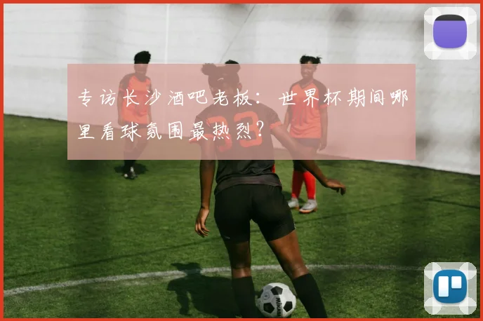 专访长沙酒吧老板：世界杯期间哪里看球氛围最热烈？
