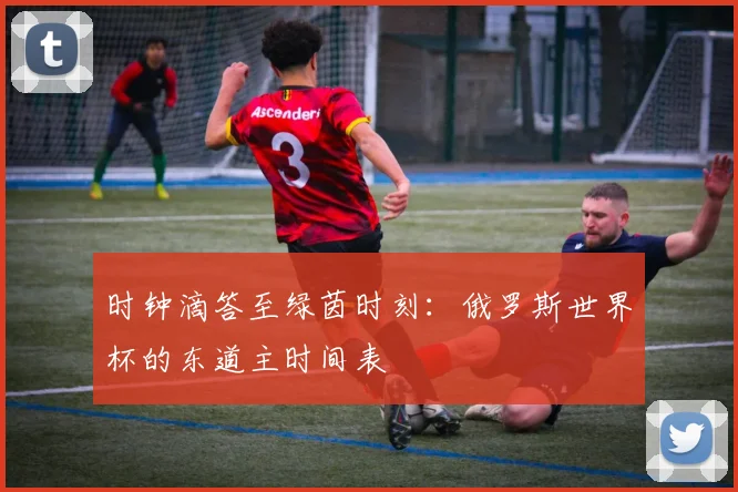 时钟滴答至绿茵时刻：俄罗斯世界杯的东道主时间表