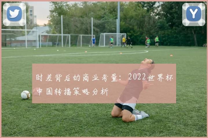 时差背后的商业考量：2022世界杯中国转播策略分析