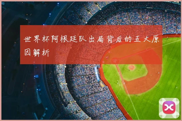 世界杯阿根廷队出局背后的五大原因解析