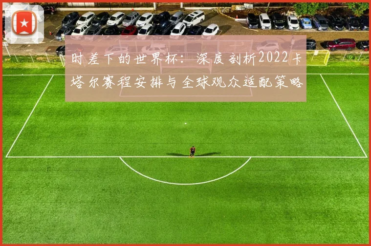 时差下的世界杯：深度剖析2022卡塔尔赛程安排与全球观众适配策略