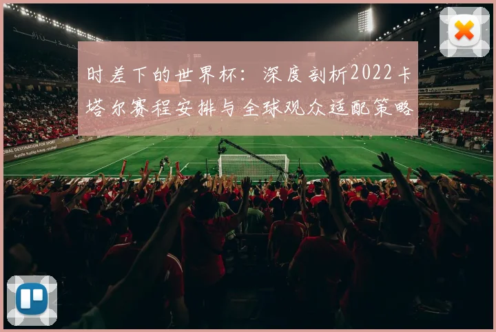 时差下的世界杯：深度剖析2022卡塔尔赛程安排与全球观众适配策略