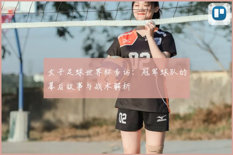 女子足球世界杯专访：冠军球队的幕后故事与战术解析