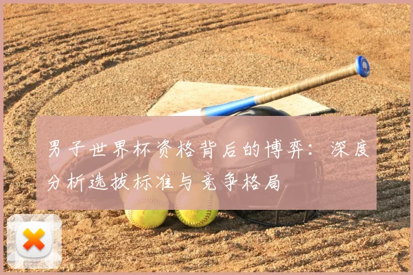 男子世界杯资格背后的博弈:深度分析选拔标准与竞争格局