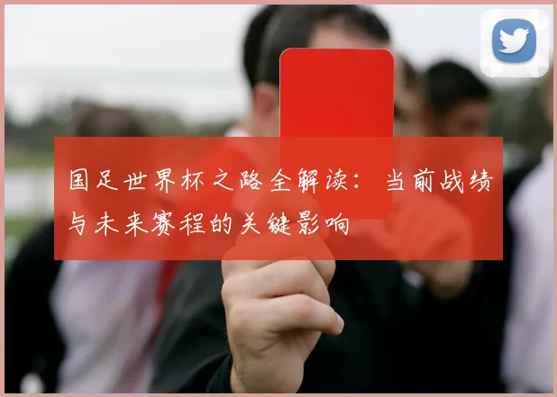 国足世界杯之路全解读：当前战绩与未来赛程的关键影响