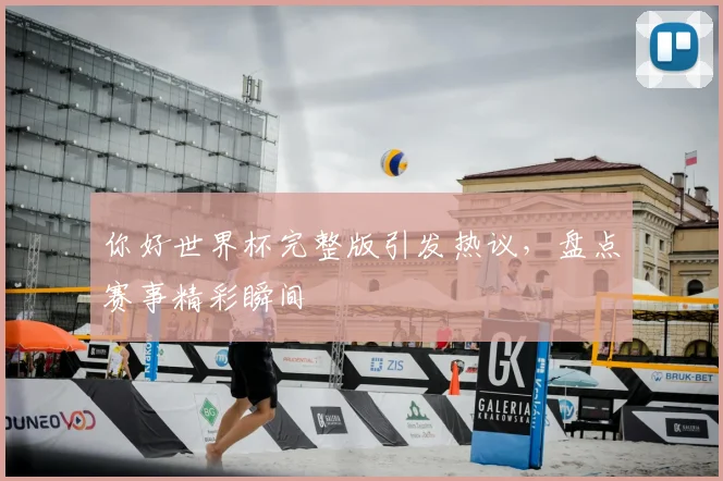 你好世界杯完整版引发热议，盘点赛事精彩瞬间