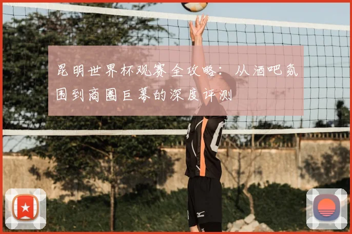 昆明世界杯观赛全攻略：从酒吧氛围到商圈巨幕的深度评测