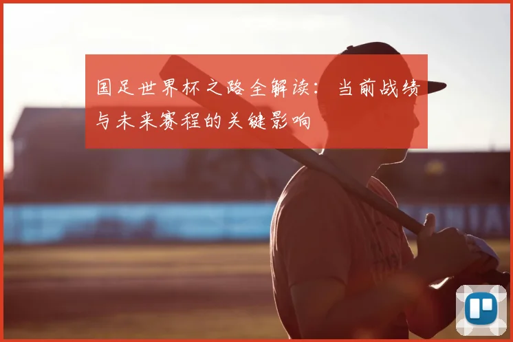 国足世界杯之路全解读：当前战绩与未来赛程的关键影响
