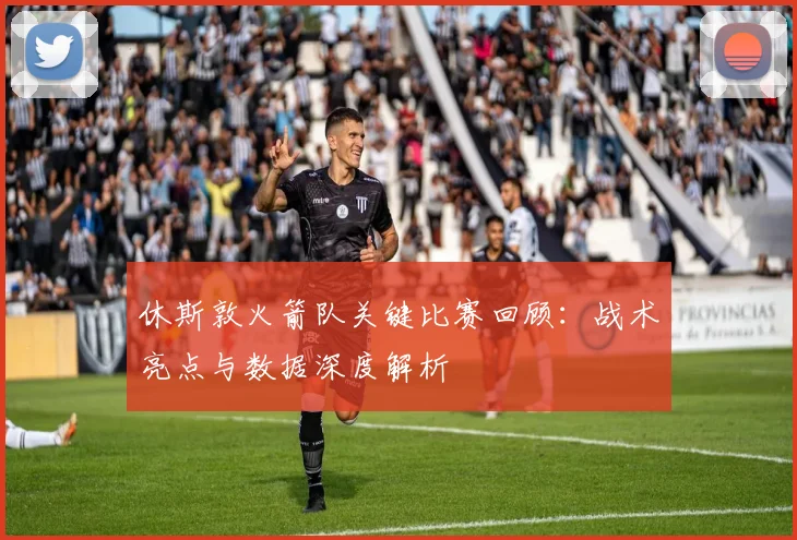 休斯敦火箭队关键比赛回顾：战术亮点与数据深度解析