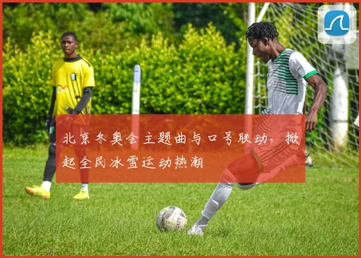 北京冬奥会主题曲与口号联动，掀起全民冰雪运动热潮