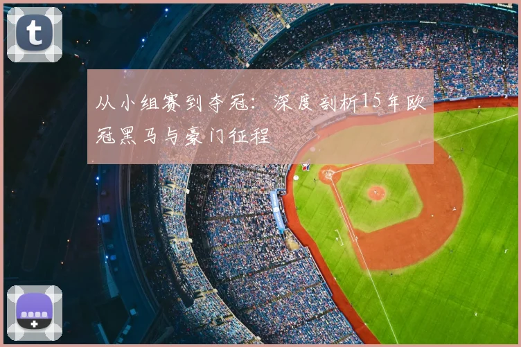从小组赛到夺冠：深度剖析15年欧冠黑马与豪门征程