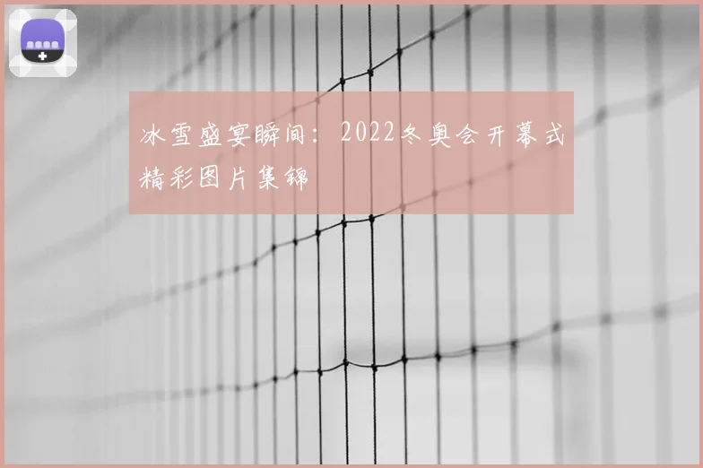 冰雪盛宴瞬间：2022冬奥会开幕式精彩图片集锦