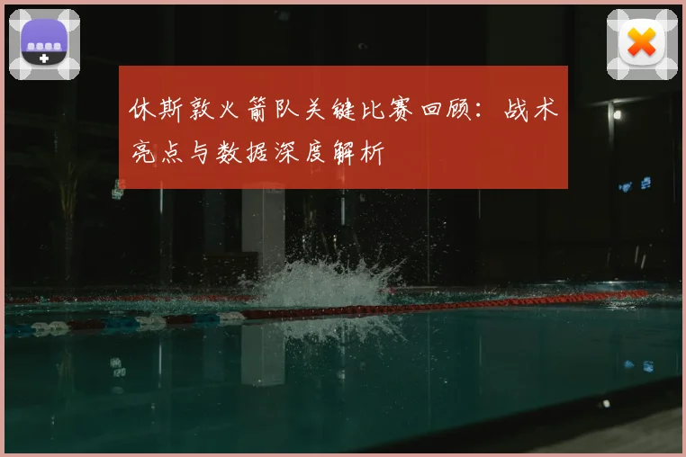 休斯敦火箭队关键比赛回顾：战术亮点与数据深度解析