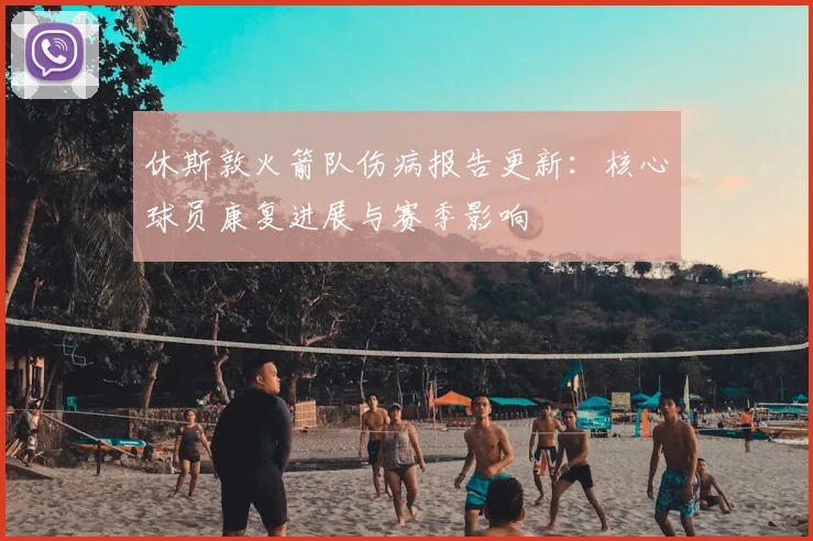 休斯敦火箭队伤病报告更新：核心球员康复进展与赛季影响