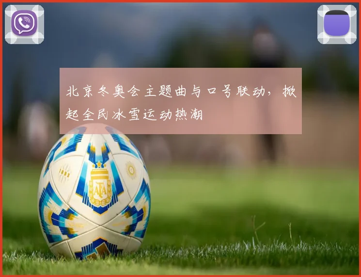 北京冬奥会主题曲与口号联动，掀起全民冰雪运动热潮