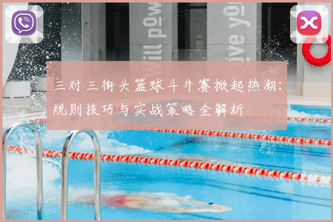 三对三街头篮球斗牛赛掀起热潮：规则技巧与实战策略全解析