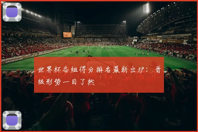 世界杯各组得分排名最新出炉：晋级形势一目了然