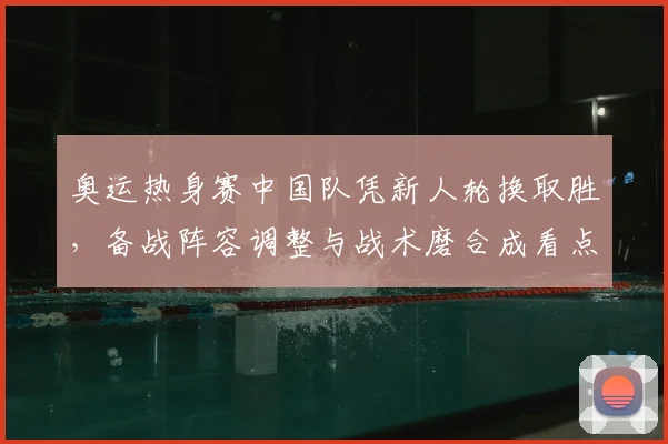 奥运热身赛中国队凭新人轮换取胜，备战阵容调整与战术磨合成看点