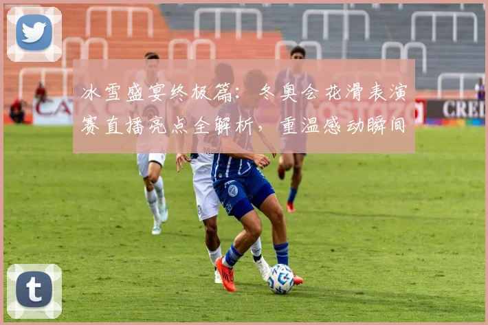 冰雪盛宴终极篇：冬奥会花滑表演赛直播亮点全解析，重温感动瞬间