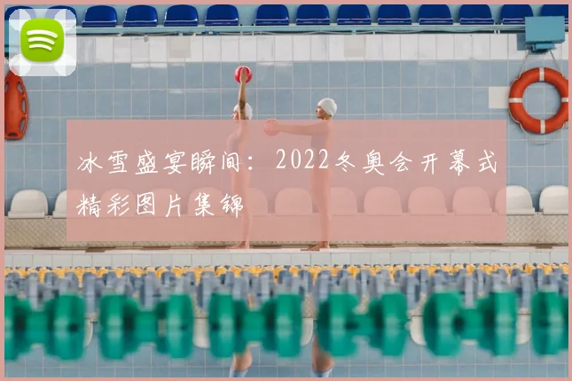 冰雪盛宴瞬间：2022冬奥会开幕式精彩图片集锦