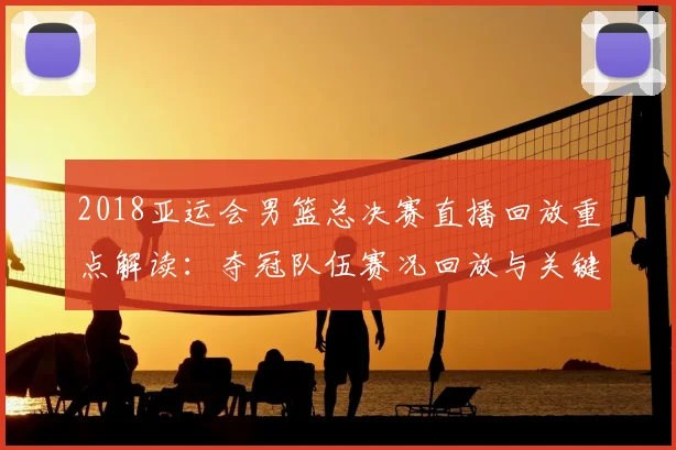 2018亚运会男篮总决赛直播回放重点解读：夺冠队伍赛况回放与关键进球影响