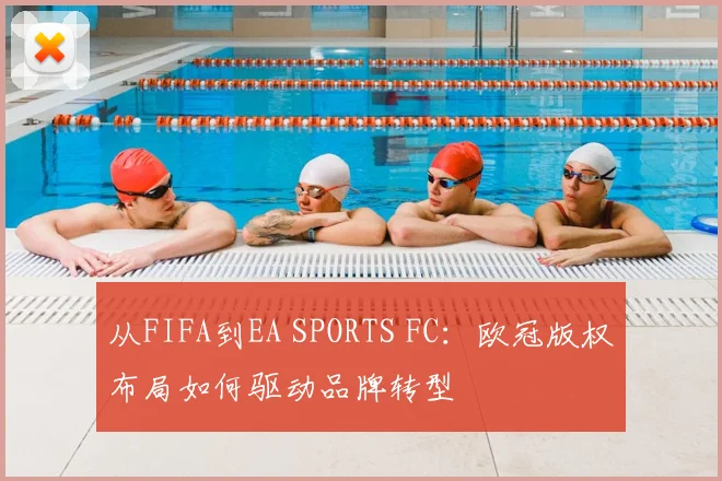 从FIFA到EA SPORTS FC：欧冠版权布局如何驱动品牌转型