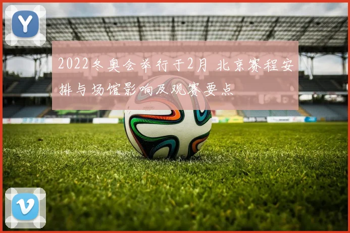 2022冬奥会举行于2月 北京赛程安排与场馆影响及观赛要点