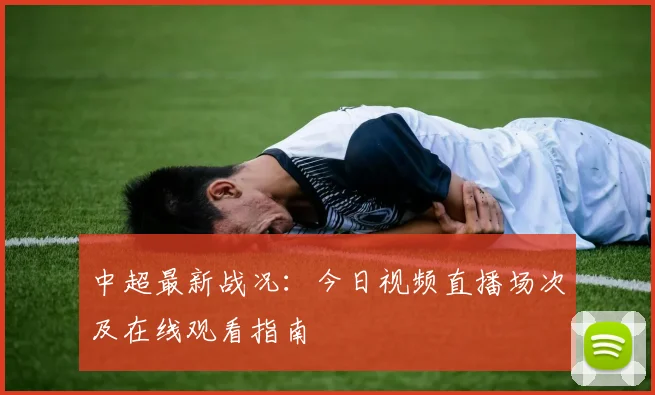 中超最新战况：今日视频直播场次及在线观看指南